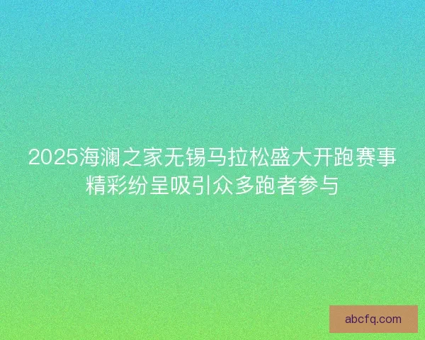 2025海澜之家无锡马拉松盛大开跑赛事精彩纷呈吸引众多跑者参与