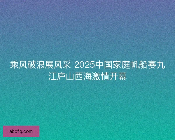 乘风破浪展风采 2025中国家庭帆船赛九江庐山西海激情开幕