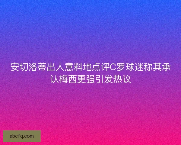安切洛蒂出人意料地点评C罗球迷称其承认梅西更强引发热议