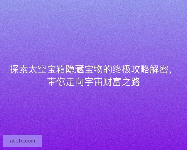 探索太空宝箱隐藏宝物的终极攻略解密，带你走向宇宙财富之路