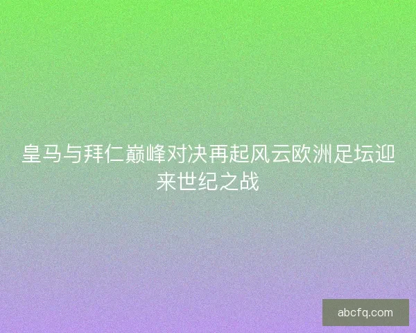 皇马与拜仁巅峰对决再起风云欧洲足坛迎来世纪之战
