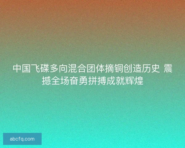 中国飞碟多向混合团体摘铜创造历史 震撼全场奋勇拼搏成就辉煌