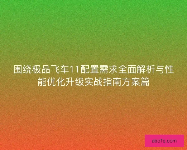 围绕极品飞车11配置需求全面解析与性能优化升级实战指南方案篇