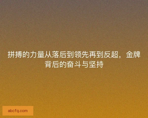 拼搏的力量从落后到领先再到反超，金牌背后的奋斗与坚持