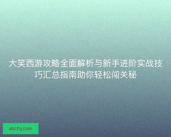 大笑西游攻略全面解析与新手进阶实战技巧汇总指南助你轻松闯关秘