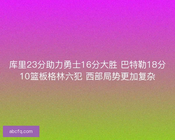 库里23分助力勇士16分大胜 巴特勒18分10篮板格林六犯 西部局势更加复杂