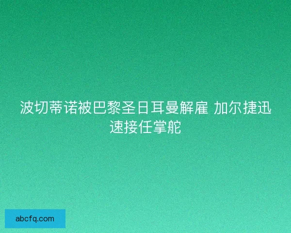 波切蒂诺被巴黎圣日耳曼解雇 加尔捷迅速接任掌舵