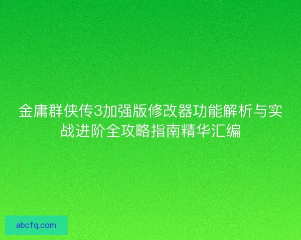 金庸群侠传3加强版修改器功能解析与实战进阶全攻略指南精华汇编