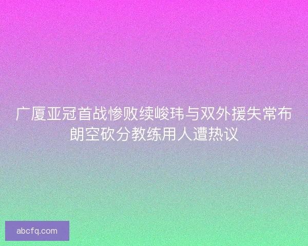 广厦亚冠首战惨败续峻玮与双外援失常布朗空砍分教练用人遭热议