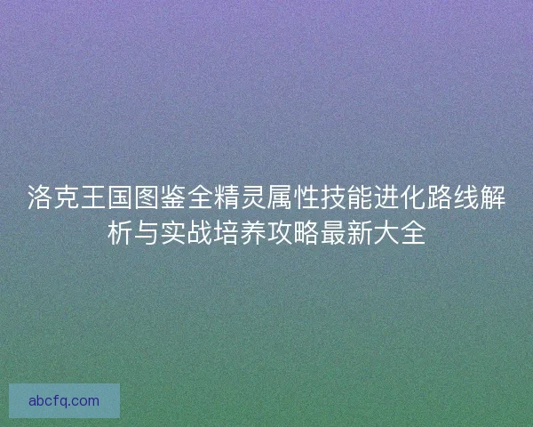 洛克王国图鉴全精灵属性技能进化路线解析与实战培养攻略最新大全