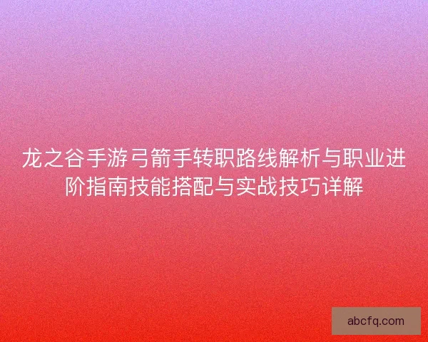 龙之谷手游弓箭手转职路线解析与职业进阶指南技能搭配与实战技巧详解