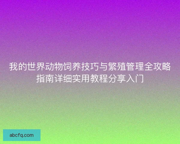 我的世界动物饲养技巧与繁殖管理全攻略指南详细实用教程分享入门 我的世界动物饲养技巧与繁殖管理全攻略指南详细实用教程分享入门