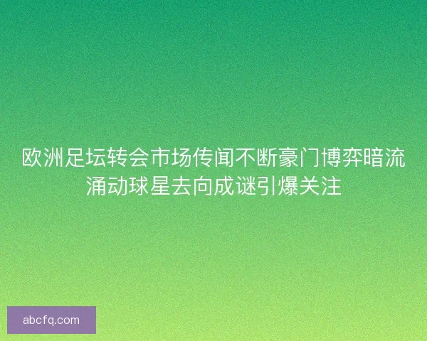 欧洲足坛转会市场传闻不断豪门博弈暗流涌动球星去向成谜引爆关注 欧洲足坛转会市场传闻不断豪门博弈暗流涌动球星去向成谜引爆关注