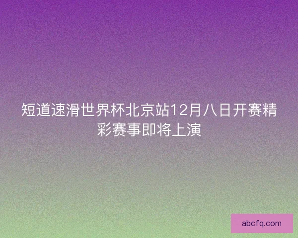 短道速滑世界杯北京站12月八日开赛精彩赛事即将上演