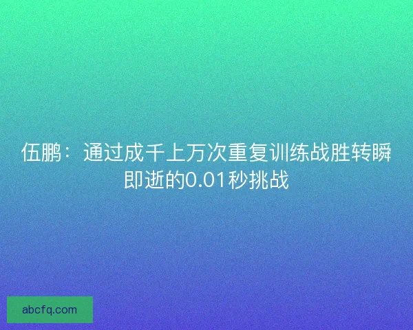伍鹏:通过成千上万次重复训练战胜转瞬即逝的0.01秒挑战 伍鹏:通过成千上万次重复训练战胜转瞬即逝的0.01秒挑战