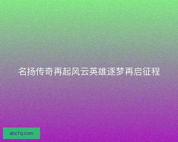 名扬传奇再起风云英雄逐梦再启征程 名扬传奇再起风云英雄逐梦再启征程