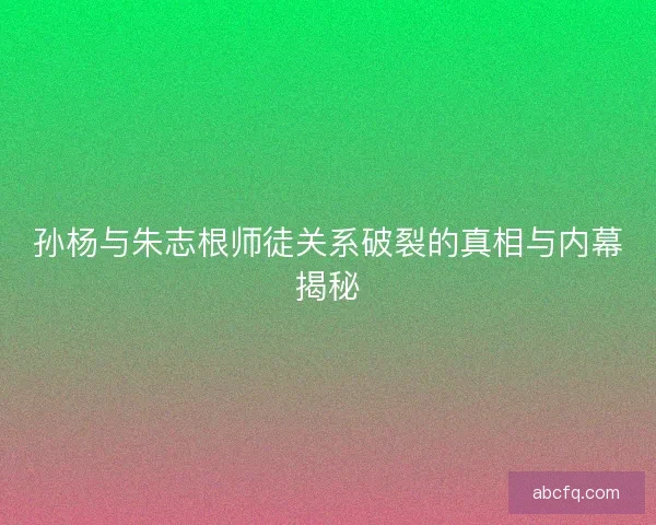 孙杨与朱志根师徒关系破裂的真相与内幕揭秘 孙杨与朱志根师徒关系破裂的真相与内幕揭秘