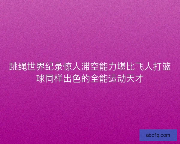 跳绳世界纪录惊人滞空能力堪比飞人打篮球同样出色的全能运动天才