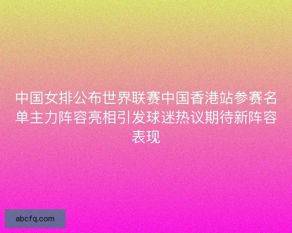 中国女排公布世界联赛中国香港站参赛名单主力阵容亮相引发球迷热议期待新阵容表现