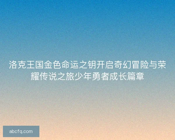 洛克王国金色命运之钥开启奇幻冒险与荣耀传说之旅少年勇者成长篇章