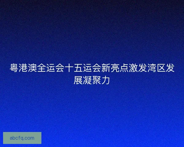 粤港澳全运会十五运会新亮点激发湾区发展凝聚力