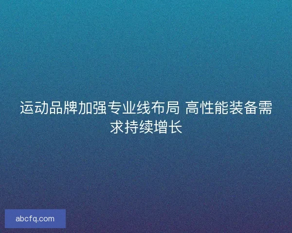 运动品牌加强专业线布局 高性能装备需求持续增长