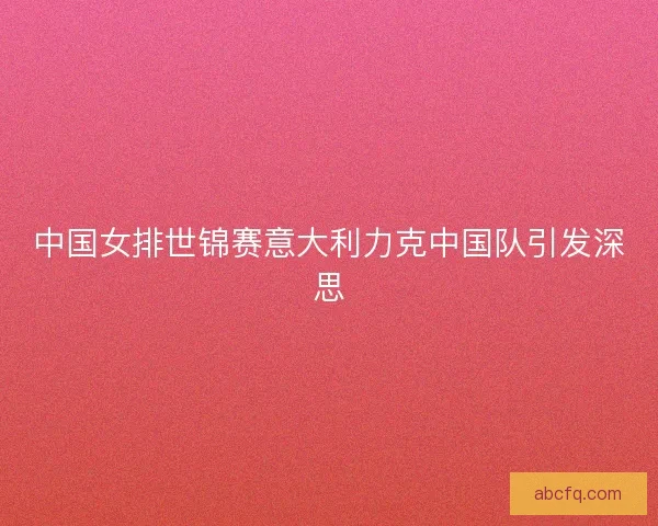 中国女排世锦赛意大利力克中国队引发深思