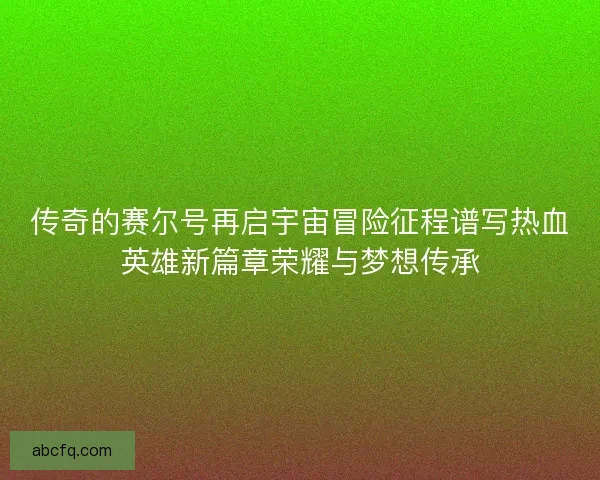 传奇的赛尔号再启宇宙冒险征程谱写热血英雄新篇章荣耀与梦想传承
