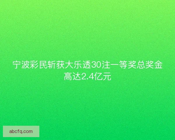 宁波彩民斩获大乐透30注一等奖总奖金高达2.4亿元