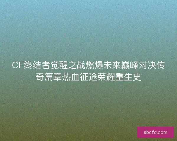 CF终结者觉醒之战燃爆未来巅峰对决传奇篇章热血征途荣耀重生史