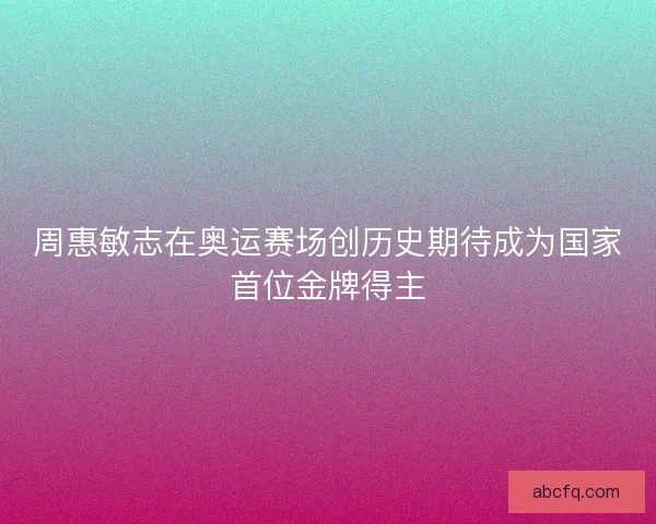 周惠敏志在奥运赛场创历史期待成为国家首位金牌得主