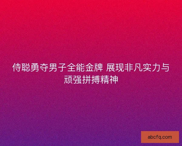 侍聪勇夺男子全能金牌 展现非凡实力与顽强拼搏精神