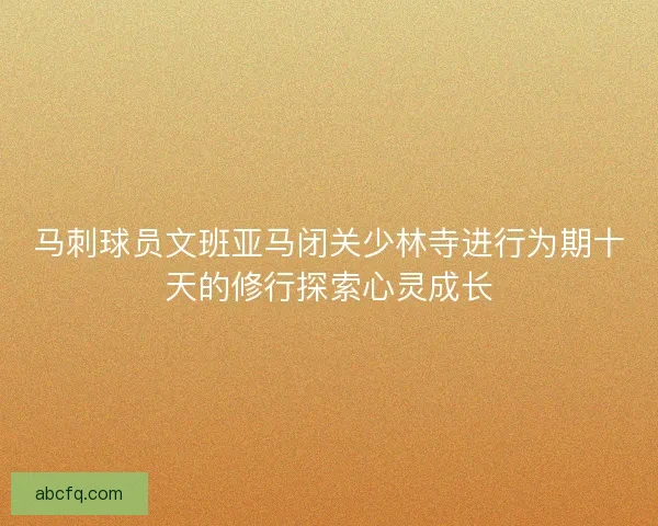 马刺球员文班亚马闭关少林寺进行为期十天的修行探索心灵成长 马刺球员文班亚马闭关少林寺进行为期十天的修行探索心灵成长