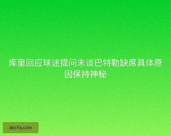 库里回应球迷提问未谈巴特勒缺席具体原因保持神秘 库里回应球迷提问未谈巴特勒缺席具体原因保持神秘